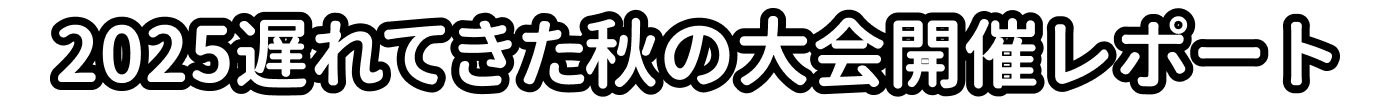 2025遅れてきた秋の大会開催レポート