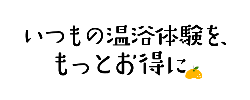 いつもの温浴体験を、もっとお得に