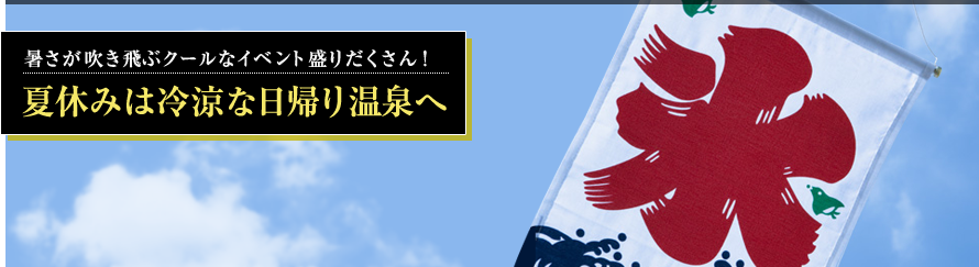 暑さが吹き飛ぶクールなイベント盛りだくさん！ 夏休みは冷涼な日帰り温泉へ