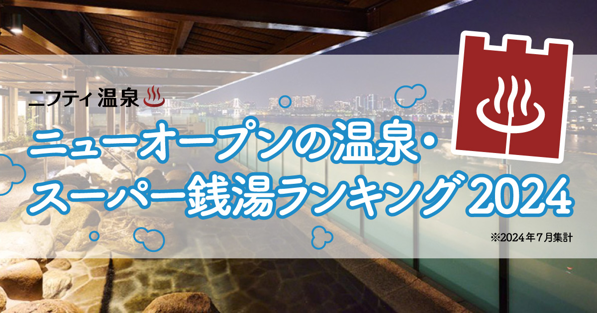 ニューオープンの温泉・スーパー銭湯ランキング2024～1位は東京の新名所内に誕生した絶景温泉！～