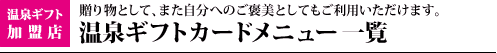 温泉ギフト加盟店　贈り物として、また自分へのご褒美としてもご利用いただけます。温泉ギフトカードメニュー一覧