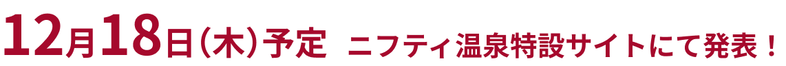 12月18日(木)予定 ニフティ温泉特設サイトにて発表！
