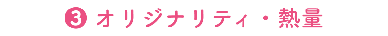❸ オリジナリティ・熱量