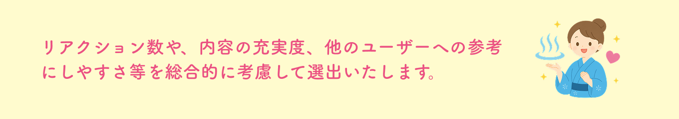 リアクション数や、内容の充実度、他のユーザーへの参考にしやすさ等を総合的に考慮して選出いたします。