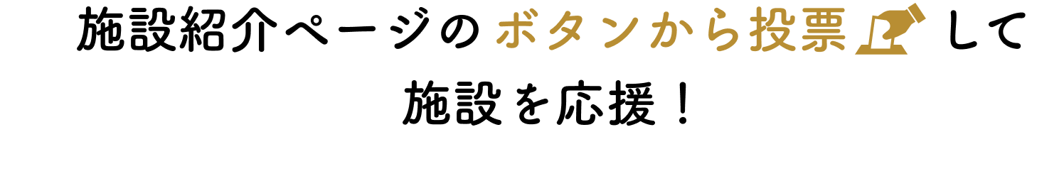 施設紹介ページのボタンから投票して施設を応援！