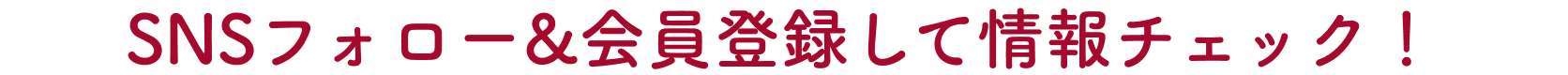 SNSフォロー&会員登録して情報チェック！