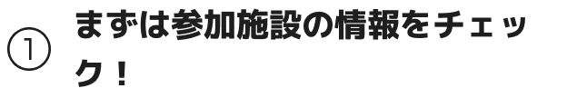 まずは参加施設の情報をチェック！